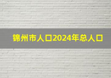 锦州市人口2024年总人口