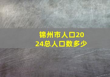 锦州市人口2024总人口数多少