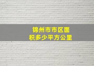 锦州市市区面积多少平方公里