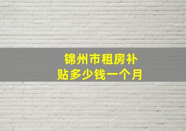 锦州市租房补贴多少钱一个月