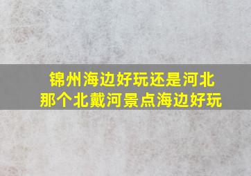 锦州海边好玩还是河北那个北戴河景点海边好玩