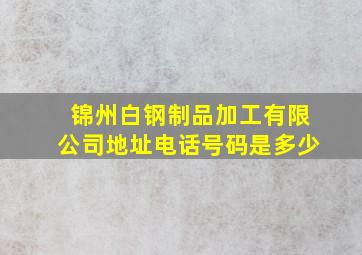 锦州白钢制品加工有限公司地址电话号码是多少