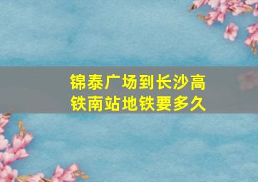 锦泰广场到长沙高铁南站地铁要多久