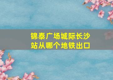 锦泰广场城际长沙站从哪个地铁出口