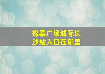 锦泰广场城际长沙站入口在哪里