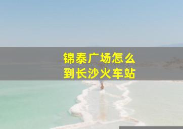 锦泰广场怎么到长沙火车站