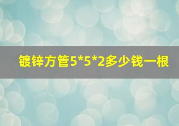 镀锌方管5*5*2多少钱一根