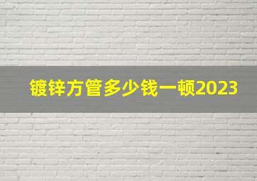 镀锌方管多少钱一顿2023