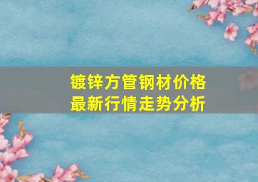 镀锌方管钢材价格最新行情走势分析