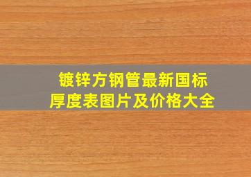 镀锌方钢管最新国标厚度表图片及价格大全