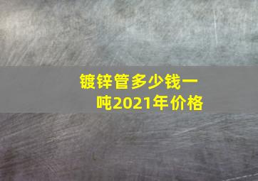 镀锌管多少钱一吨2021年价格