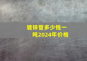 镀锌管多少钱一吨2024年价格