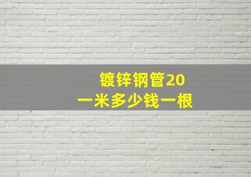 镀锌钢管20一米多少钱一根