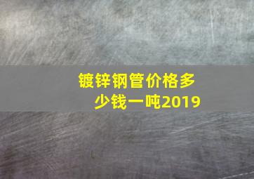 镀锌钢管价格多少钱一吨2019