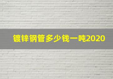 镀锌钢管多少钱一吨2020