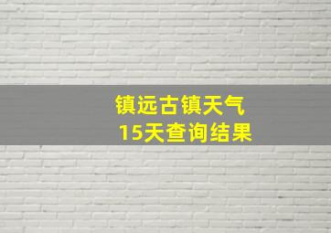 镇远古镇天气15天查询结果