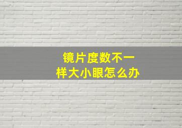 镜片度数不一样大小眼怎么办