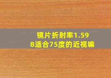 镜片折射率1.598适合75度的近视嘛