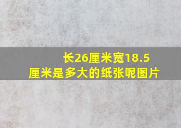 长26厘米宽18.5厘米是多大的纸张呢图片