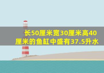 长50厘米宽30厘米高40厘米的鱼缸中盛有37.5升水