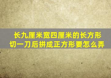 长九厘米宽四厘米的长方形切一刀后拼成正方形要怎么弄