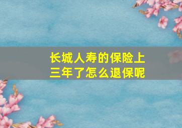 长城人寿的保险上三年了怎么退保呢