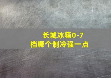 长城冰箱0-7档哪个制冷强一点