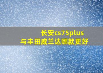 长安cs75plus与丰田威兰达哪款更好