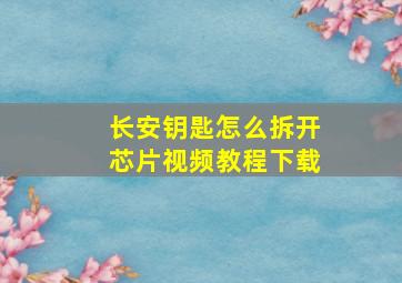 长安钥匙怎么拆开芯片视频教程下载