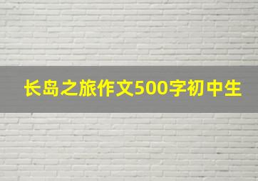 长岛之旅作文500字初中生