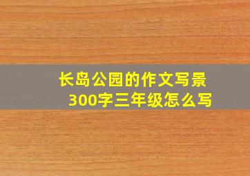 长岛公园的作文写景300字三年级怎么写