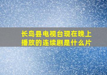 长岛县电视台现在晚上播放的连续剧是什么片