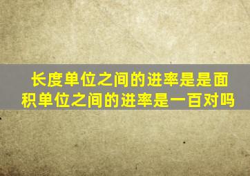 长度单位之间的进率是是面积单位之间的进率是一百对吗