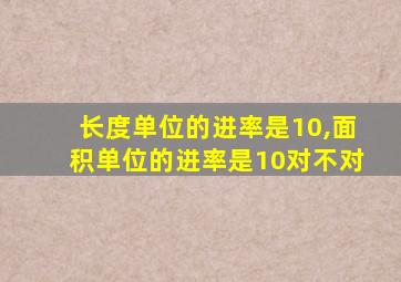 长度单位的进率是10,面积单位的进率是10对不对