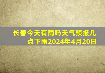 长春今天有雨吗天气预报几点下雨2024年4月20日