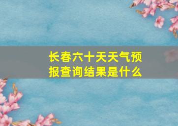 长春六十天天气预报查询结果是什么