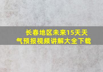 长春地区未来15天天气预报视频讲解大全下载