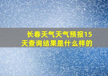 长春天气天气预报15天查询结果是什么样的