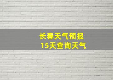 长春天气预报15天查询天气