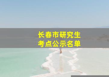 长春市研究生考点公示名单