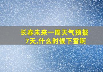 长春未来一周天气预报7天,什么时候下雪啊