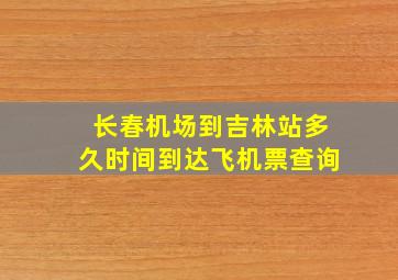 长春机场到吉林站多久时间到达飞机票查询