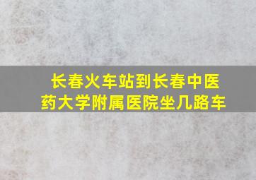 长春火车站到长春中医药大学附属医院坐几路车