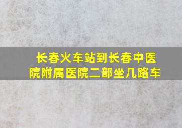 长春火车站到长春中医院附属医院二部坐几路车