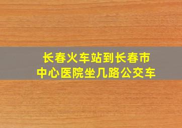 长春火车站到长春市中心医院坐几路公交车