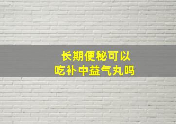 长期便秘可以吃补中益气丸吗