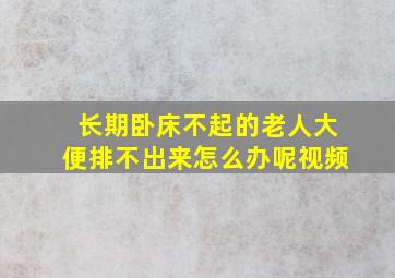 长期卧床不起的老人大便排不出来怎么办呢视频