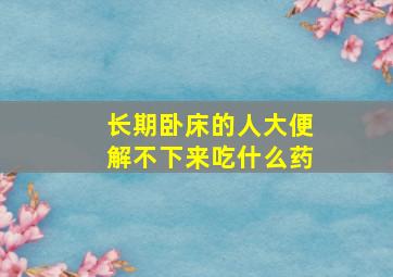 长期卧床的人大便解不下来吃什么药