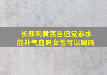 长期喝黄芪当归党参水能补气血吗女性可以喝吗