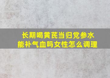 长期喝黄芪当归党参水能补气血吗女性怎么调理